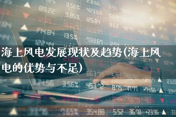 海上风电发展现状及趋势(海上风电的优势与不足)_https://www.hangfeite.com_上交所_第1张