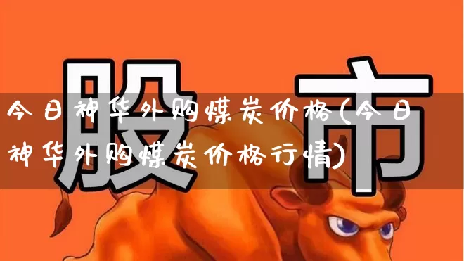 今日神华外购煤炭价格(今日神华外购煤炭价格行情)_https://www.hangfeite.com_上交所_第1张