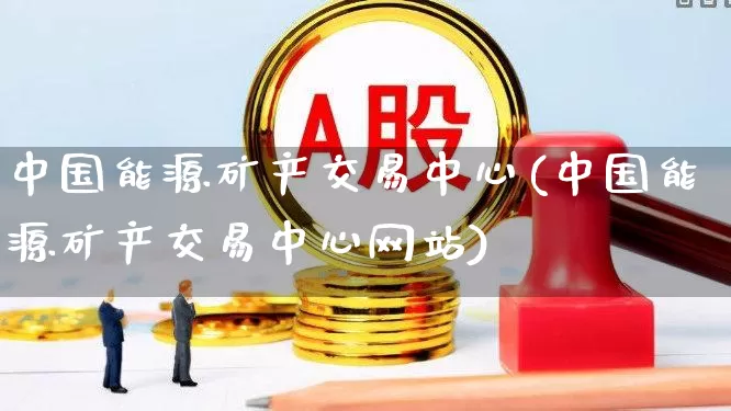 中国能源矿产交易中心(中国能源矿产交易中心网站)_https://www.hangfeite.com_北交所_第1张