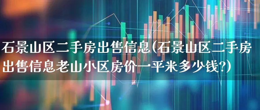 石景山区二手房出售信息(石景山区二手房出售信息老山小区房价一平米多少钱?)_https://www.hangfeite.com_科创板_第1张