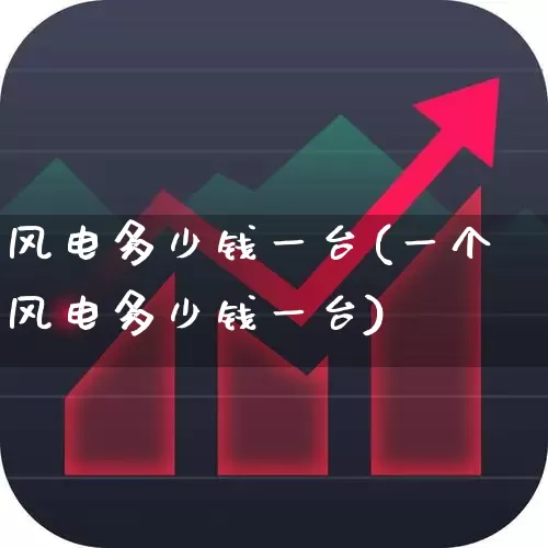 风电多少钱一台(一个风电多少钱一台)_https://www.hangfeite.com_创业板_第1张