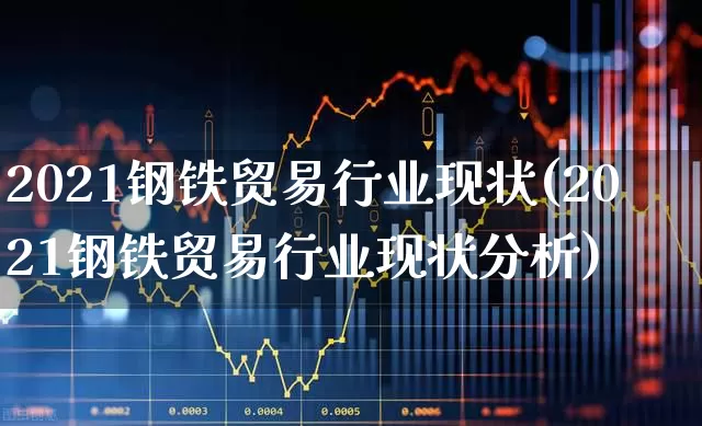 2021钢铁贸易行业现状(2021钢铁贸易行业现状分析)_https://www.hangfeite.com_创业板_第1张