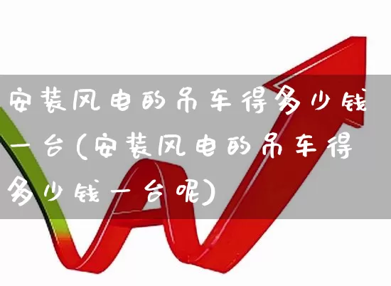 安装风电的吊车得多少钱一台(安装风电的吊车得多少钱一台呢)_https://www.hangfeite.com_上交所_第1张