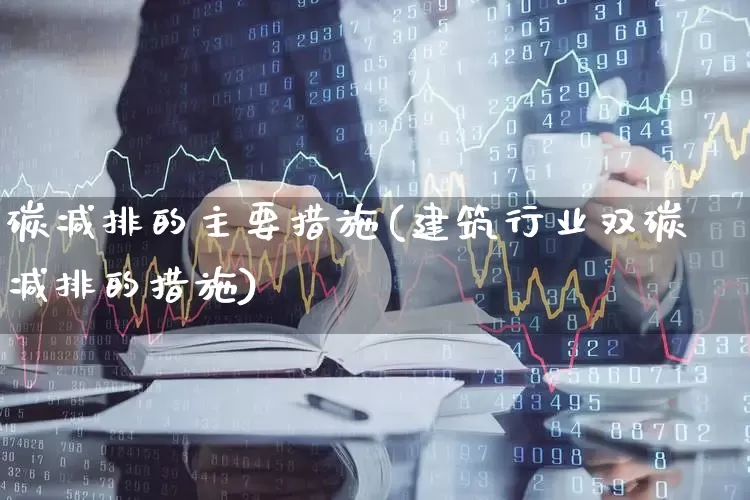 碳减排的主要措施(建筑行业双碳减排的措施)_https://www.hangfeite.com_科创板_第1张