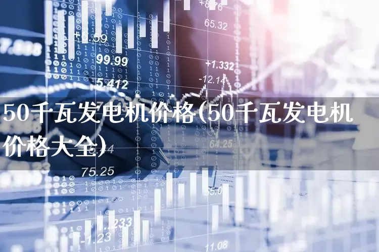 50千瓦发电机价格(50千瓦发电机价格大全)_https://www.hangfeite.com_上交所_第1张