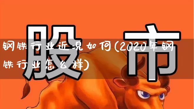 钢铁行业近况如何(2020年钢铁行业怎么样)_https://www.hangfeite.com_北交所_第1张