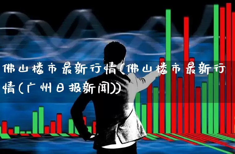 佛山楼市最新行情(佛山楼市最新行情(广州日报新闻))_https://www.hangfeite.com_北交所_第1张