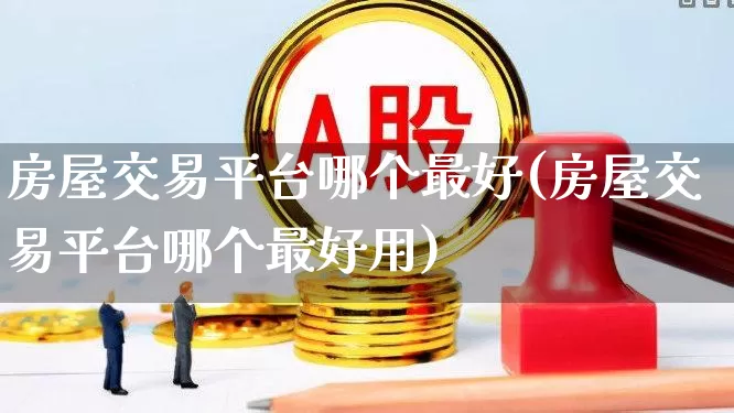 房屋交易平台哪个最好(房屋交易平台哪个最好用)_https://www.hangfeite.com_深交所_第1张
