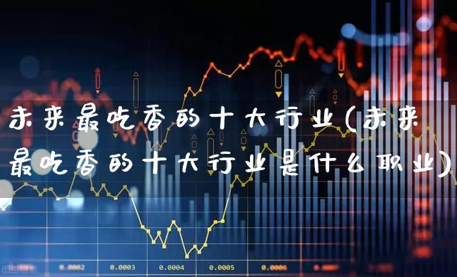 未来最吃香的十大行业(未来最吃香的十大行业是什么职业)_https://www.hangfeite.com_北交所_第1张