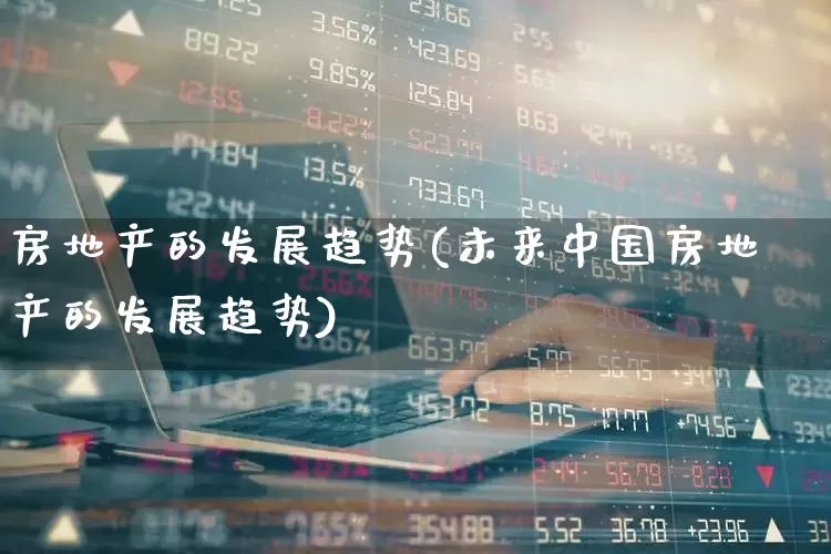 房地产的发展趋势(未来中国房地产的发展趋势)_https://www.hangfeite.com_科创板_第1张