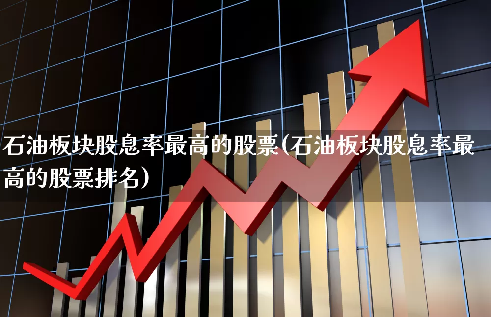 石油板块股息率最高的股票(石油板块股息率最高的股票排名)_https://www.hangfeite.com_科创板_第1张