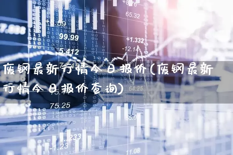 废钢最新行情今日报价(废钢最新行情今日报价查询)_https://www.hangfeite.com_科创板_第1张