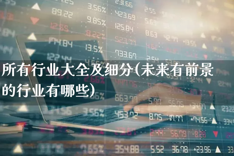 所有行业大全及细分(未来有前景的行业有哪些)_https://www.hangfeite.com_北交所_第1张