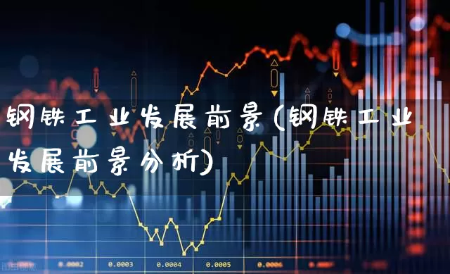 钢铁工业发展前景(钢铁工业发展前景分析)_https://www.hangfeite.com_深交所_第1张