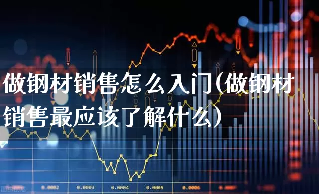 做钢材销售怎么入门(做钢材销售最应该了解什么)_https://www.hangfeite.com_创业板_第1张