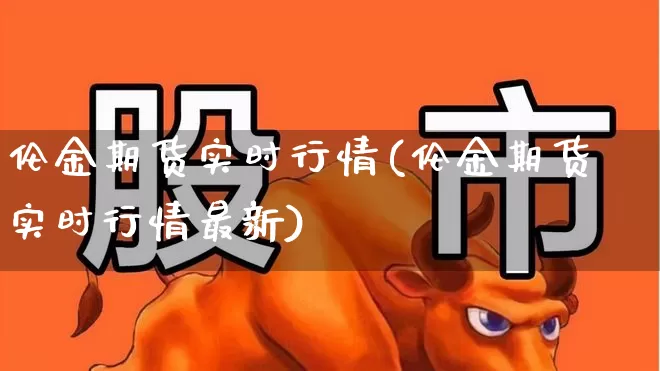 伦金期货实时行情(伦金期货实时行情最新)_https://www.hangfeite.com_科创板_第1张