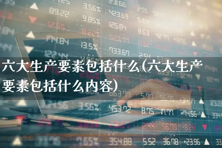 六大生产要素包括什么(六大生产要素包括什么内容)_https://www.hangfeite.com_北交所_第1张