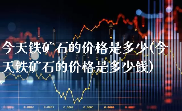 今天铁矿石的价格是多少(今天铁矿石的价格是多少钱)_https://www.hangfeite.com_创业板_第1张