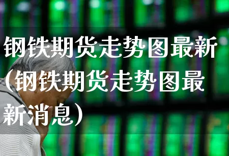 钢铁期货走势图最新(钢铁期货走势图最新消息)_https://www.hangfeite.com_上交所_第1张