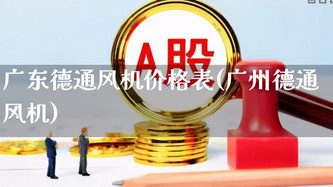 广东德通风机价格表(广州德通风机)_https://www.hangfeite.com_科创板_第1张
