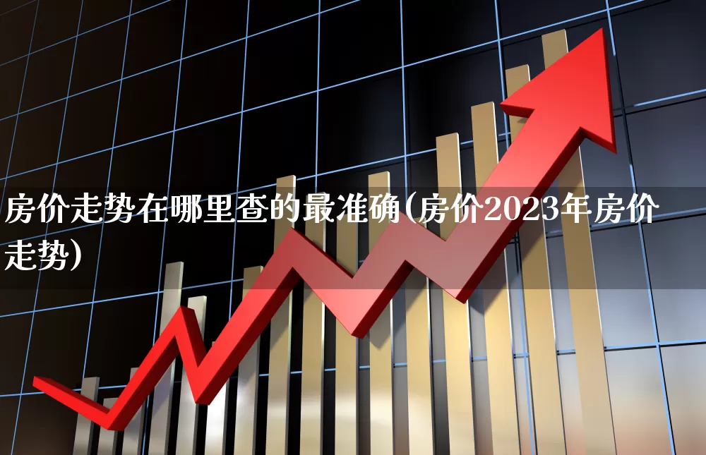 房价走势在哪里查的最准确(房价2023年房价走势)_https://www.hangfeite.com_深交所_第1张