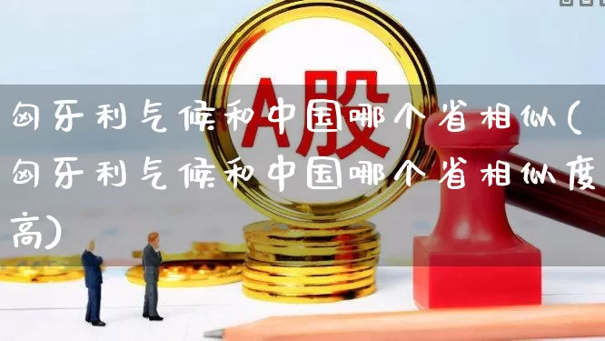 匈牙利气候和中国哪个省相似(匈牙利气候和中国哪个省相似度高)_https://www.hangfeite.com_深交所_第1张