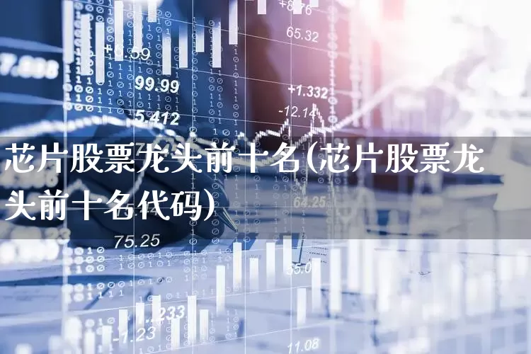 芯片股票龙头前十名(芯片股票龙头前十名代码)_https://www.hangfeite.com_深交所_第1张