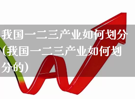 我国一二三产业如何划分(我国一二三产业如何划分的)_https://www.hangfeite.com_深交所_第1张