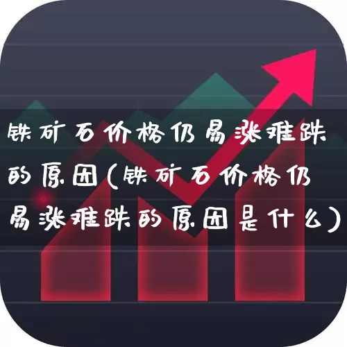 铁矿石价格仍易涨难跌的原因(铁矿石价格仍易涨难跌的原因是什么)_https://www.hangfeite.com_科创板_第1张
