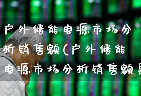 户外储能电源市场分析销售额(户外储能电源市场分析销售额是多少)_https://www.hangfeite.com_创业板_第1张
