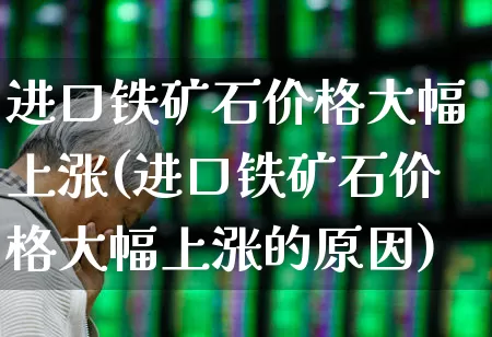 进口铁矿石价格大幅上涨(进口铁矿石价格大幅上涨的原因)_https://www.hangfeite.com_北交所_第1张