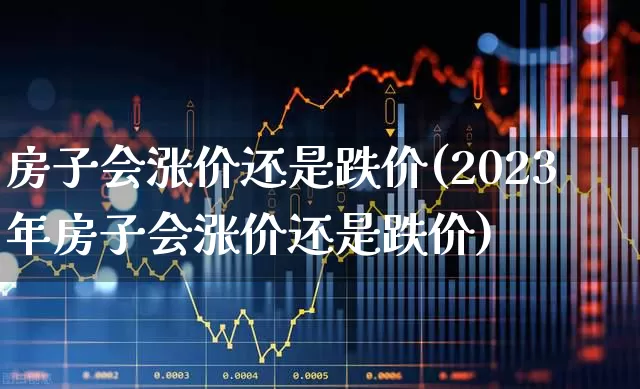 房子会涨价还是跌价(2023年房子会涨价还是跌价)_https://www.hangfeite.com_深交所_第1张