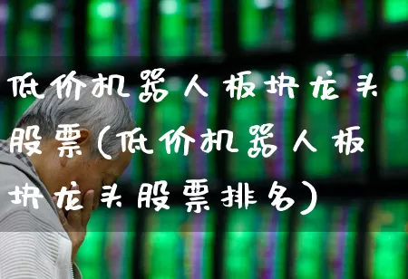低价机器人板块龙头股票(低价机器人板块龙头股票排名)_https://www.hangfeite.com_创业板_第1张
