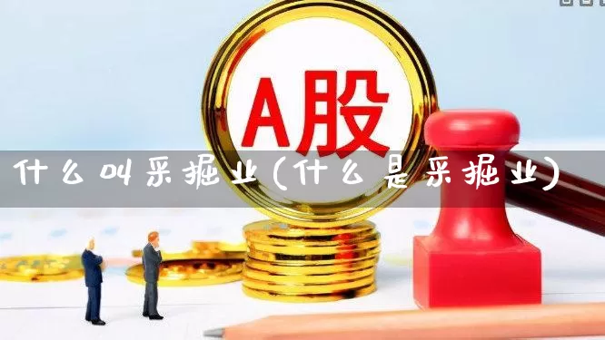 什么叫采掘业(什么是采掘业)_https://www.hangfeite.com_上交所_第1张