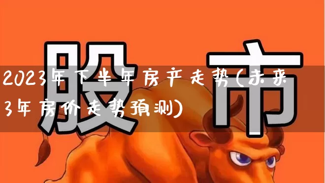2023年下半年房产走势(未来3年房价走势预测)_https://www.hangfeite.com_上交所_第1张