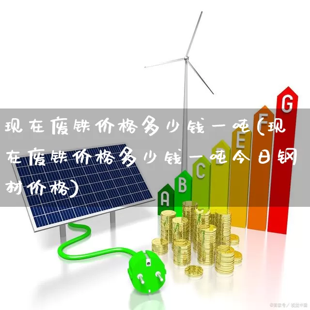 现在废铁价格多少钱一吨(现在废铁价格多少钱一吨今日钢材价格)_https://www.hangfeite.com_北交所_第1张