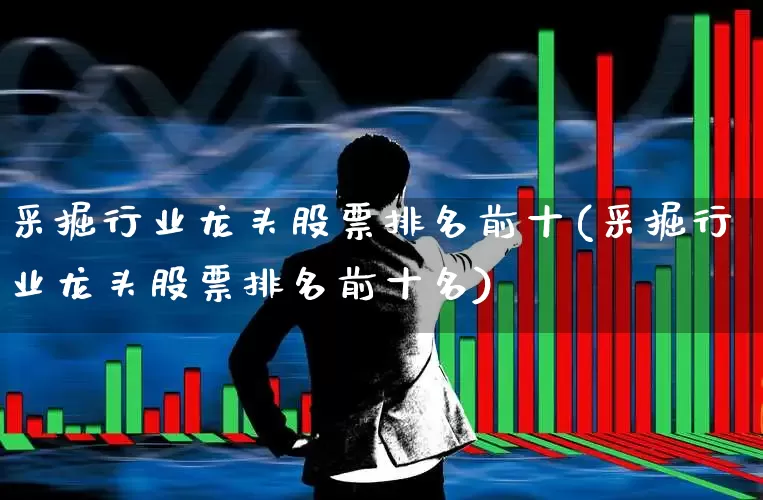 采掘行业龙头股票排名前十(采掘行业龙头股票排名前十名)_https://www.hangfeite.com_上交所_第1张