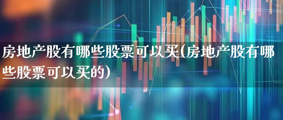 房地产股有哪些股票可以买(房地产股有哪些股票可以买的)_https://www.hangfeite.com_深交所_第1张