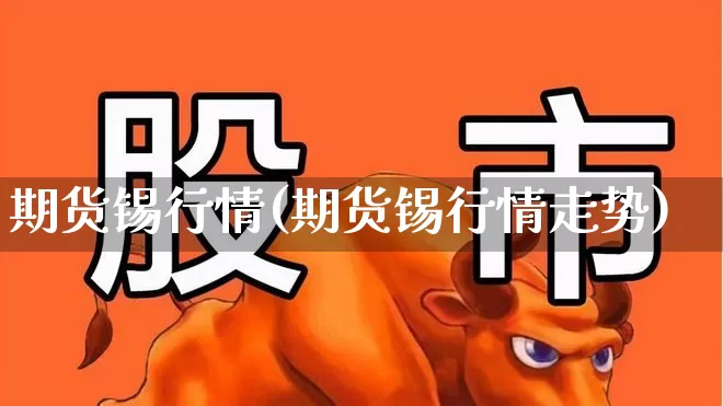 期货锡行情(期货锡行情走势)_https://www.hangfeite.com_北交所_第1张