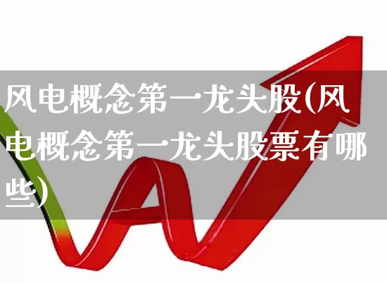 风电概念第一龙头股(风电概念第一龙头股票有哪些)_https://www.hangfeite.com_科创板_第1张