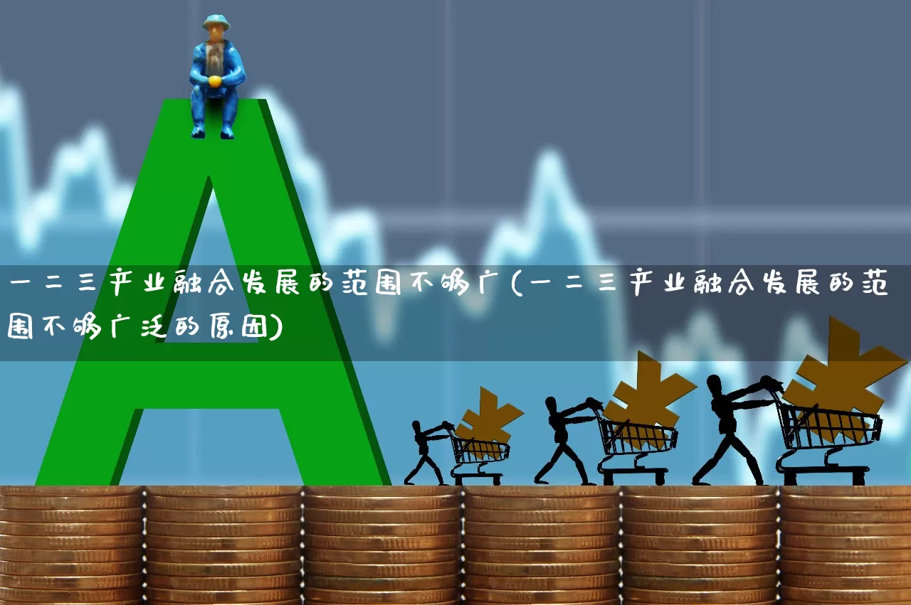 一二三产业融合发展的范围不够广(一二三产业融合发展的范围不够广泛的原因)_https://www.hangfeite.com_深交所_第1张
