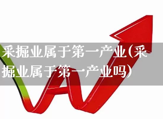 采掘业属于第一产业(采掘业属于第一产业吗)_https://www.hangfeite.com_深交所_第1张