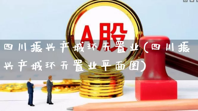 四川振兴产城环天置业(四川振兴产城环天置业平面图)_https://www.hangfeite.com_北交所_第1张