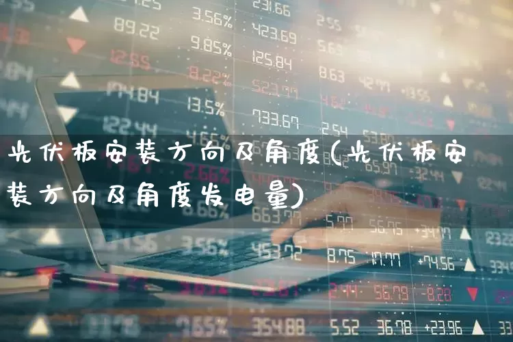 光伏板安装方向及角度(光伏板安装方向及角度发电量)_https://www.hangfeite.com_上交所_第1张