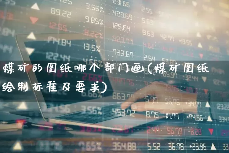 煤矿的图纸哪个部门画(煤矿图纸绘制标准及要求)_https://www.hangfeite.com_深交所_第1张