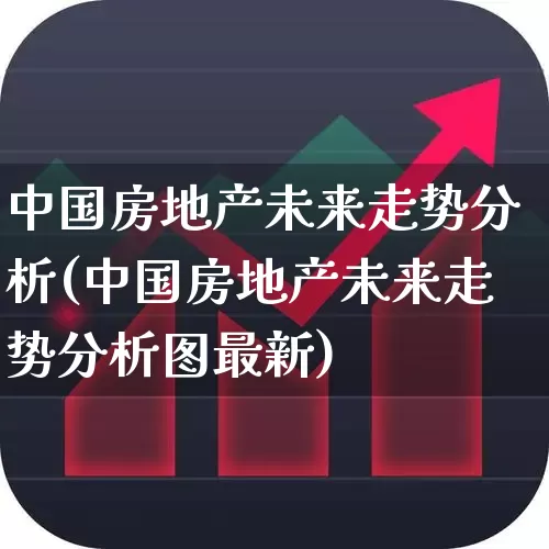 中国房地产未来走势分析(中国房地产未来走势分析图最新)_https://www.hangfeite.com_创业板_第1张