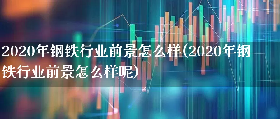 2020年钢铁行业前景怎么样(2020年钢铁行业前景怎么样呢)_https://www.hangfeite.com_创业板_第1张
