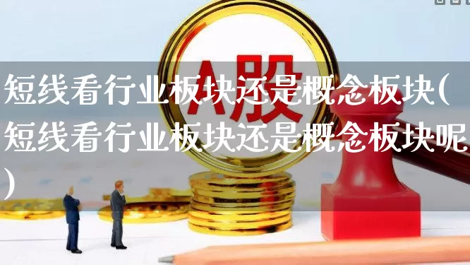短线看行业板块还是概念板块(短线看行业板块还是概念板块呢)_https://www.hangfeite.com_上交所_第1张