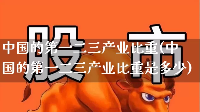 中国的第一二三产业比重(中国的第一二三产业比重是多少)_https://www.hangfeite.com_北交所_第1张