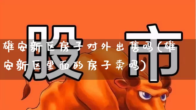 雄安新区房子对外出售吗(雄安新区里面的房子卖吗)_https://www.hangfeite.com_北交所_第1张